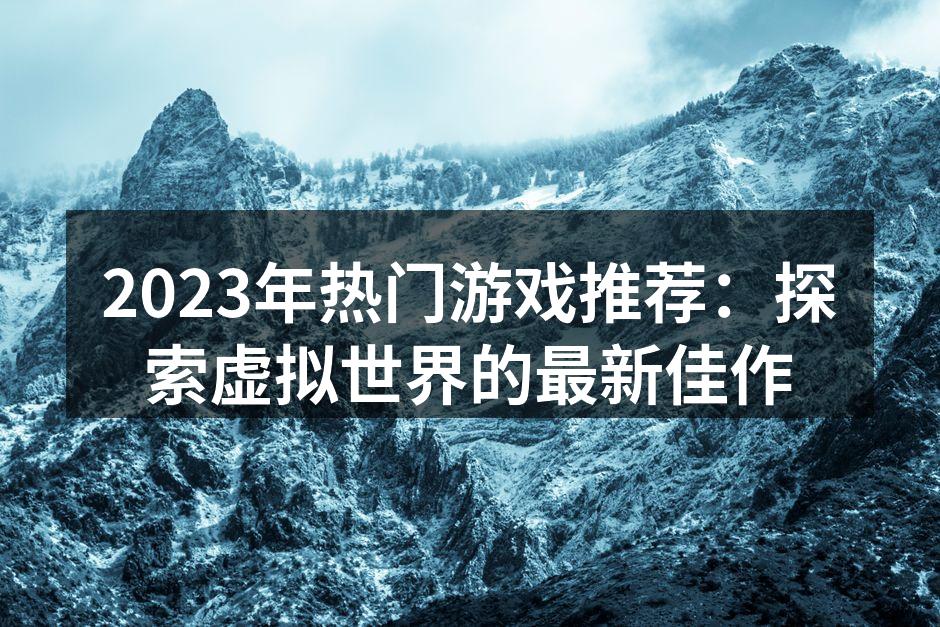 2023年热门游戏推荐：探索虚拟世界的最